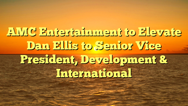 AMC Entertainment to Elevate Dan Ellis to Senior Vice President, Development & International 
